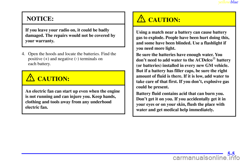 CHEVROLET EXPRESS CARGO VAN 2000 1.G Owners Manual yellowblue     
5-5
NOTICE:
If you leave your radio on, it could be badly
damaged. The repairs would not be covered by
your warranty.
4. Open the hoods and locate the batteries. Find the
positive (+) 
