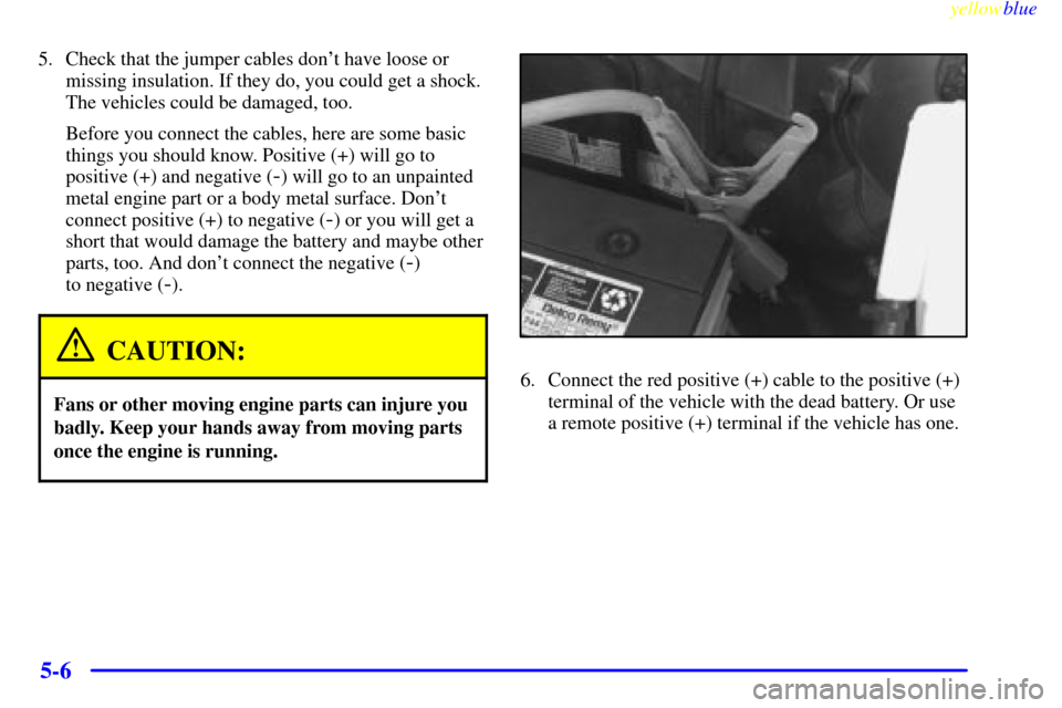 CHEVROLET EXPRESS CARGO VAN 2000 1.G Owners Manual yellowblue     
5-6
5. Check that the jumper cables dont have loose or
missing insulation. If they do, you could get a shock.
The vehicles could be damaged, too.
Before you connect the cables, here a