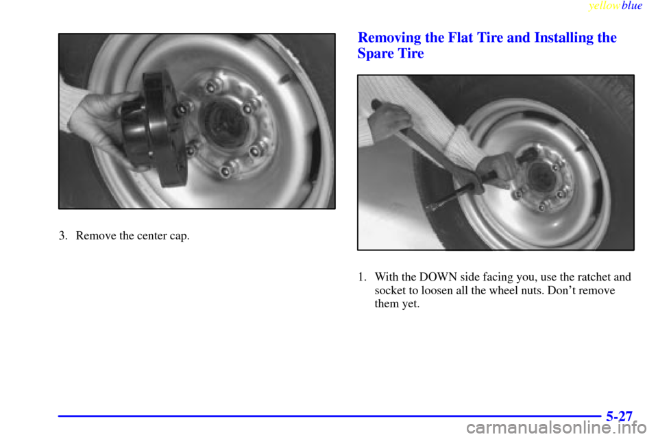 CHEVROLET EXPRESS CARGO VAN 2000 1.G Owners Manual yellowblue     
5-27
3. Remove the center cap.
Removing the Flat Tire and Installing the
Spare Tire
1. With the DOWN side facing you, use the ratchet and
socket to loosen all the wheel nuts. Dont rem