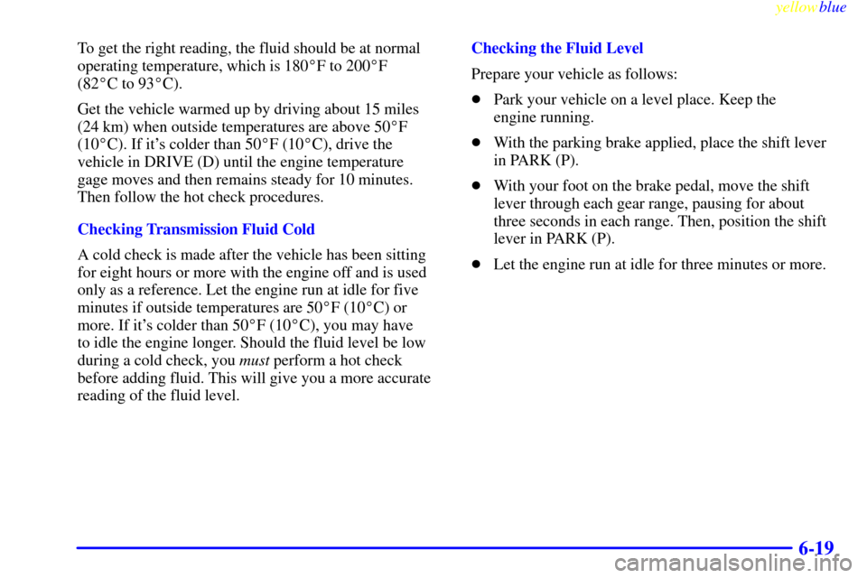 CHEVROLET EXPRESS CARGO VAN 2000 1.G Owners Manual yellowblue     
6-19
To get the right reading, the fluid should be at normal
operating temperature, which is 180F to 200F 
(82C to 93C).
Get the vehicle warmed up by driving about 15 miles
(24 km)