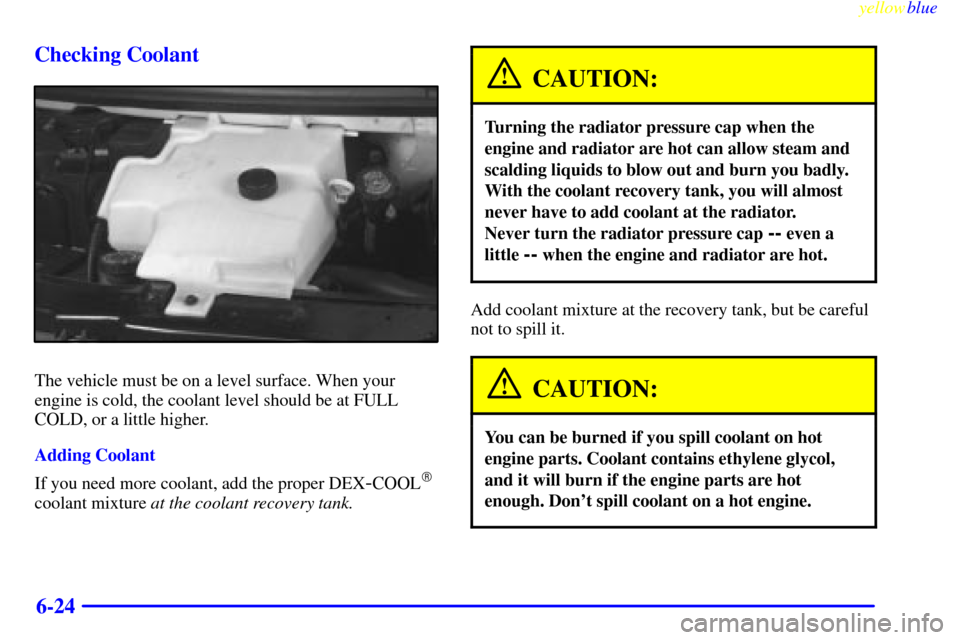 CHEVROLET EXPRESS CARGO VAN 2000 1.G Owners Manual yellowblue     
6-24 Checking Coolant
The vehicle must be on a level surface. When your
engine is cold, the coolant level should be at FULL
COLD, or a little higher.
Adding Coolant
If you need more co