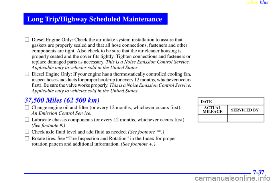CHEVROLET EXPRESS CARGO VAN 2000 1.G Owners Manual Long Trip/Highway Scheduled Maintenance
yellowblue     
7-37
Diesel Engine Only: Check the air intake system installation to assure that
gaskets are properly sealed and that all hose connections, fas