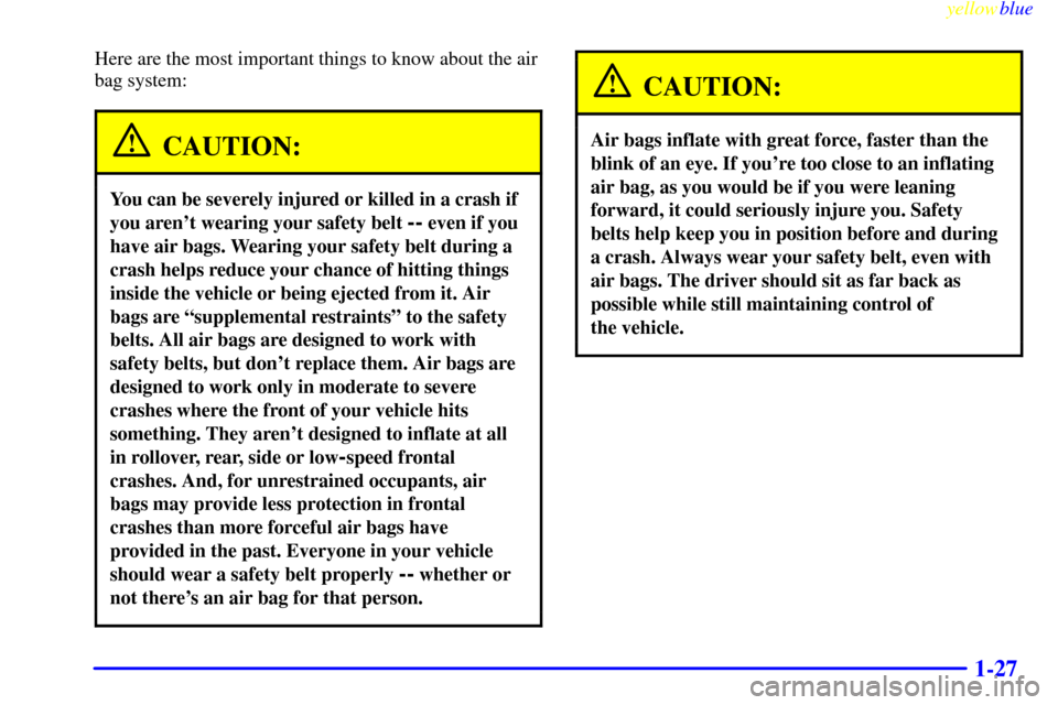 CHEVROLET EXPRESS CARGO VAN 2000 1.G Owners Guide yellowblue
1-27
Here are the most important things to know about the air
bag system:
CAUTION:
You can be severely injured or killed in a crash if
you arent wearing your safety belt
-- even if y CHEVROLET EXPRESS CARGO VAN 2000 1.G Owners Guide yellowblue
1-27
Here are the most important things to know about the air
bag system:
CAUTION:
You can be severely injured or killed in a crash if
you arent wearing your safety belt
-- even if y