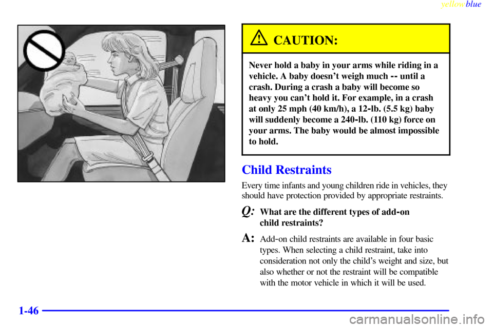 CHEVROLET EXPRESS CARGO VAN 2000 1.G Workshop Manual yellowblue     
1-46
CAUTION:
Never hold a baby in your arms while riding in a
vehicle. A baby doesnt weigh much 
-- until a
crash. During a crash a baby will become so
heavy you cant hold it. For e