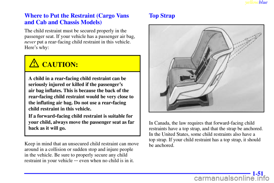 CHEVROLET EXPRESS CARGO VAN 2000 1.G Repair Manual yellowblue
1-51 Where to Put the Restraint (Cargo Vans
and Cab and Chassis Models)
The child restraint must be secured properly in the
passenger seat. If your vehicle has a passenger air bag,
nev CHEVROLET EXPRESS CARGO VAN 2000 1.G Repair Manual yellowblue
1-51 Where to Put the Restraint (Cargo Vans
and Cab and Chassis Models)
The child restraint must be secured properly in the
passenger seat. If your vehicle has a passenger air bag,
nev