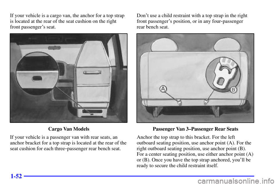CHEVROLET EXPRESS CARGO VAN 2000 1.G Repair Manual 1-52
If your vehicle is a cargo van, the anchor for a top strap
is located at the rear of the seat cushion on the right
front passengers seat.
Cargo Van Models
If your vehicle is a passenger van with CHEVROLET EXPRESS CARGO VAN 2000 1.G Repair Manual 1-52
If your vehicle is a cargo van, the anchor for a top strap
is located at the rear of the seat cushion on the right
front passengers seat.
Cargo Van Models
If your vehicle is a passenger van with