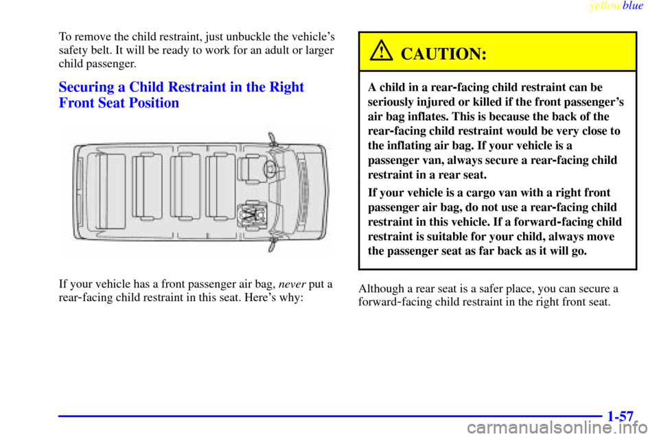 CHEVROLET EXPRESS CARGO VAN 2000 1.G Repair Manual yellowblue
1-57
To remove the child restraint, just unbuckle the vehicles
safety belt. It will be ready to work for an adult or larger
child passenger.
Securing a Child Restraint in the Right
Fr CHEVROLET EXPRESS CARGO VAN 2000 1.G Repair Manual yellowblue
1-57
To remove the child restraint, just unbuckle the vehicles
safety belt. It will be ready to work for an adult or larger
child passenger.
Securing a Child Restraint in the Right
Fr