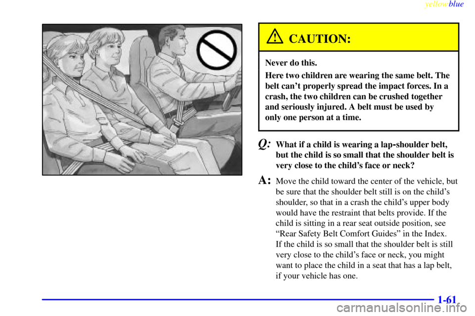 CHEVROLET EXPRESS CARGO VAN 2000 1.G Manual PDF yellowblue
1-61
CAUTION:
Never do this.
Here two children are wearing the same belt. The
belt cant properly spread the impact forces. In a
crash, the two children can be crushed together
and ser CHEVROLET EXPRESS CARGO VAN 2000 1.G Manual PDF yellowblue
1-61
CAUTION:
Never do this.
Here two children are wearing the same belt. The
belt cant properly spread the impact forces. In a
crash, the two children can be crushed together
and ser
