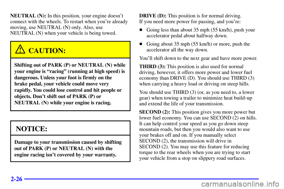 CHEVROLET EXPRESS CARGO VAN 2001 1.G Owners Manual 2-26
NEUTRAL (N): In this position, your engine doesnt
connect with the wheels. To restart when youre already
moving, use NEUTRAL (N) only. Also, use
NEUTRAL (N) when your vehicle is being towed.
CA CHEVROLET EXPRESS CARGO VAN 2001 1.G Owners Manual 2-26
NEUTRAL (N): In this position, your engine doesnt
connect with the wheels. To restart when youre already
moving, use NEUTRAL (N) only. Also, use
NEUTRAL (N) when your vehicle is being towed.
CA