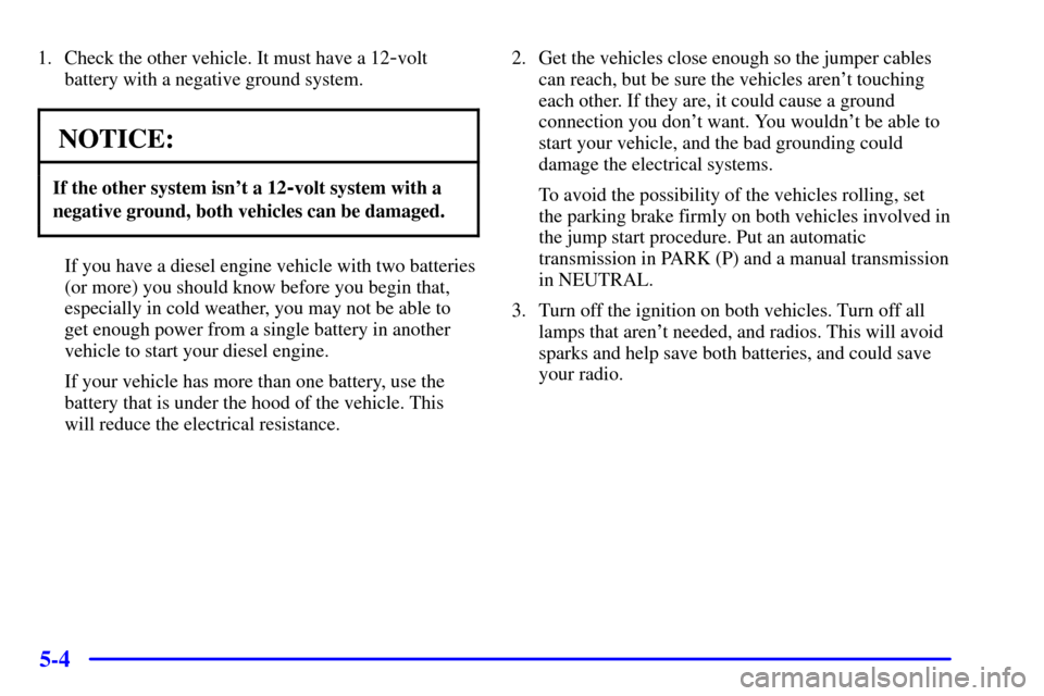 CHEVROLET EXPRESS CARGO VAN 2001 1.G Owners Manual 5-4
1. Check the other vehicle. It must have a 12-volt
battery with a negative ground system.
NOTICE:
If the other system isnt a 12-volt system with a
negative ground, both vehicles can be damaged.
I