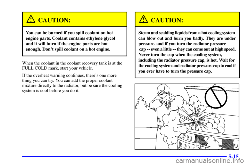 CHEVROLET EXPRESS CARGO VAN 2001 1.G Owners Manual 5-15
CAUTION:
You can be burned if you spill coolant on hot
engine parts. Coolant contains ethylene glycol
and it will burn if the engine parts are hot
enough. Dont spill coolant on a hot engine.
Whe