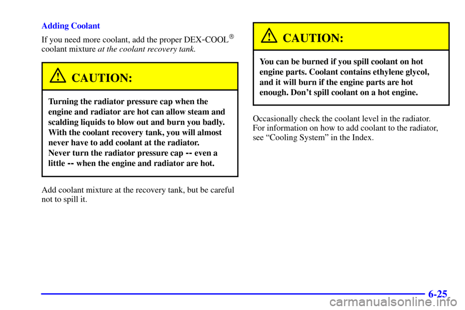 CHEVROLET EXPRESS CARGO VAN 2001 1.G Owners Manual 6-25
Adding Coolant
If you need more coolant, add the proper DEX
-COOL
coolant mixture at the coolant recovery tank.
CAUTION:
Turning the radiator pressure cap when the
engine and radiator are hot ca