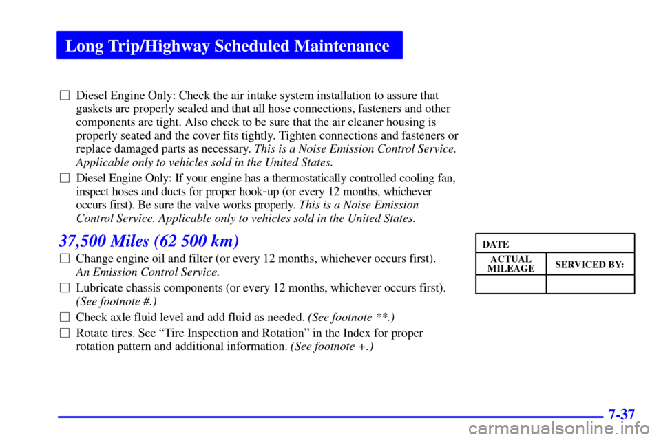 CHEVROLET EXPRESS CARGO VAN 2001 1.G Owners Manual Long Trip/Highway Scheduled Maintenance
7-37
Diesel Engine Only: Check the air intake system installation to assure that
gaskets are properly sealed and that all hose connections, fasteners and other