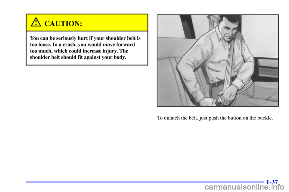 CHEVROLET EXPRESS CARGO VAN 2001 1.G Service Manual 1-37
CAUTION:
You can be seriously hurt if your shoulder belt is
too loose. In a crash, you would move forward
too much, which could increase injury. The
shoulder belt should fit against your body.
To