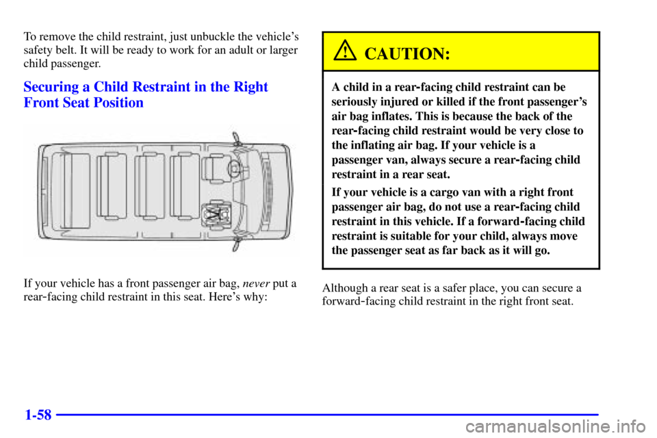 CHEVROLET EXPRESS CARGO VAN 2001 1.G Manual PDF 1-58
To remove the child restraint, just unbuckle the vehicles
safety belt. It will be ready to work for an adult or larger
child passenger.
Securing a Child Restraint in the Right
Front Seat Positio CHEVROLET EXPRESS CARGO VAN 2001 1.G Manual PDF 1-58
To remove the child restraint, just unbuckle the vehicles
safety belt. It will be ready to work for an adult or larger
child passenger.
Securing a Child Restraint in the Right
Front Seat Positio