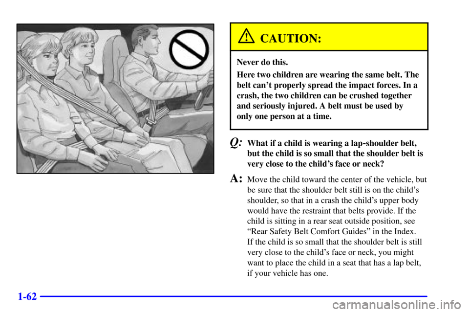 CHEVROLET EXPRESS CARGO VAN 2001 1.G Manual PDF 1-62
CAUTION:
Never do this.
Here two children are wearing the same belt. The
belt cant properly spread the impact forces. In a
crash, the two children can be crushed together
and seriously injured. CHEVROLET EXPRESS CARGO VAN 2001 1.G Manual PDF 1-62
CAUTION:
Never do this.
Here two children are wearing the same belt. The
belt cant properly spread the impact forces. In a
crash, the two children can be crushed together
and seriously injured.