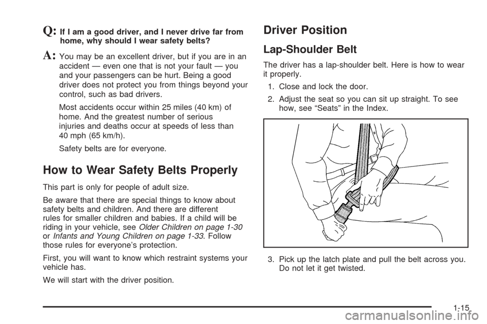 CHEVROLET EXPRESS PASSANGER 2005 1.G Owners Manual Q:If I am a good driver, and I never drive far from
home, why should I wear safety belts?
A:You may be an excellent driver, but if you are in an
accident — even one that is not your fault — you
an CHEVROLET EXPRESS PASSANGER 2005 1.G Owners Manual Q:If I am a good driver, and I never drive far from
home, why should I wear safety belts?
A:You may be an excellent driver, but if you are in an
accident — even one that is not your fault — you
an