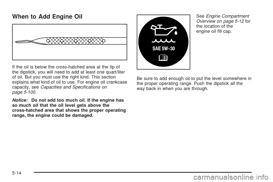 CHEVROLET EXPRESS PASSANGER 2005 1.G Owners Manual When to Add Engine Oil
If the oil is below the cross-hatched area at the tip of
the dipstick, you will need to add at least one quart/liter
of oil. But you must use the right kind. This section
explai