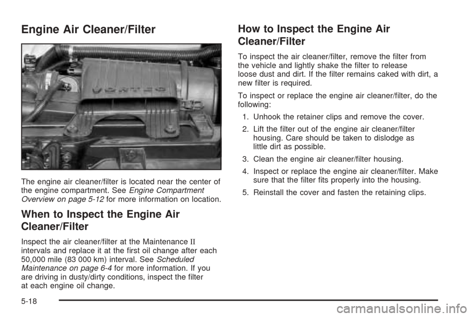 CHEVROLET EXPRESS PASSANGER 2005 1.G Owners Manual Engine Air Cleaner/Filter
The engine air cleaner/�lter is located near the center of
the engine compartment. SeeEngine Compartment
Overview on page 5-12for more information on location.
When to Inspec