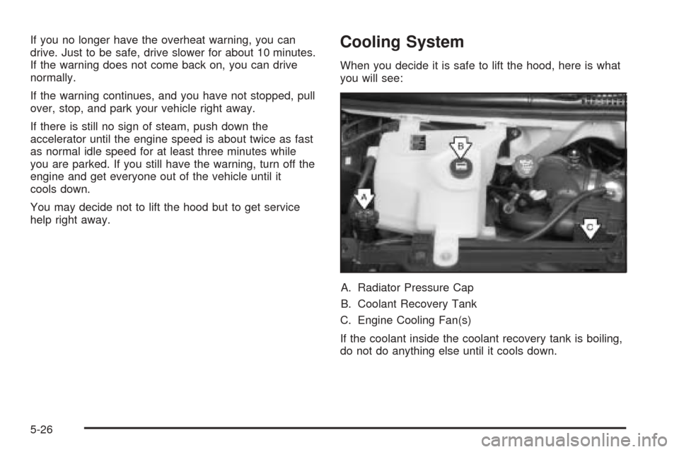 CHEVROLET EXPRESS PASSANGER 2005 1.G Owners Manual If you no longer have the overheat warning, you can
drive. Just to be safe, drive slower for about 10 minutes.
If the warning does not come back on, you can drive
normally.
If the warning continues, a