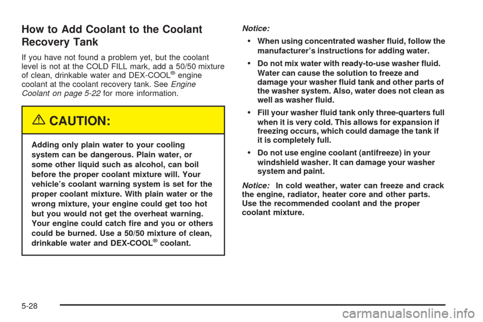 CHEVROLET EXPRESS PASSANGER 2005 1.G Owners Manual How to Add Coolant to the Coolant
Recovery Tank
If you have not found a problem yet, but the coolant
level is not at the COLD FILL mark, add a 50/50 mixture
of clean, drinkable water and DEX-COOL
®en
