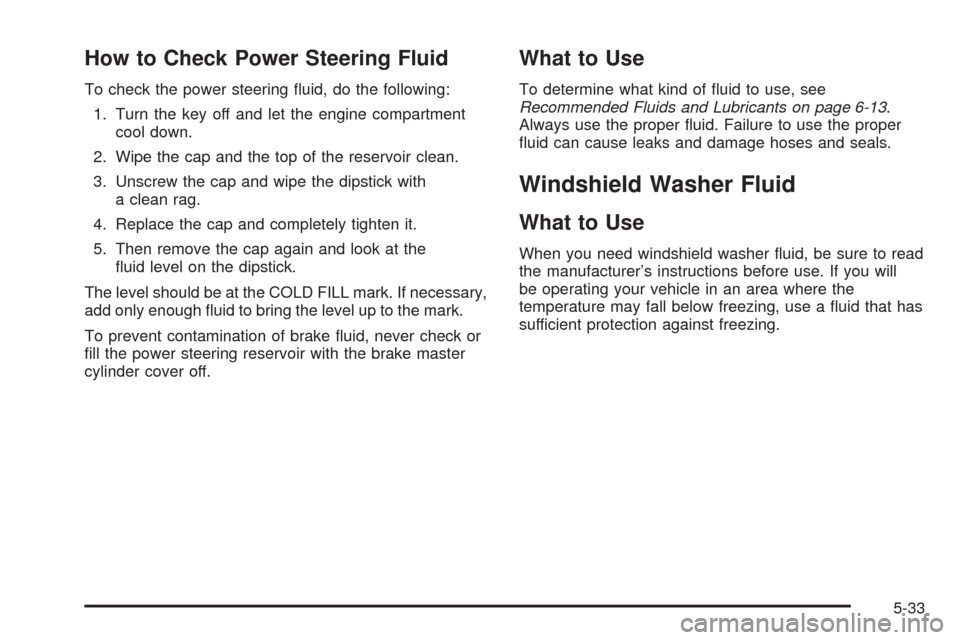 CHEVROLET EXPRESS PASSANGER 2005 1.G Owners Manual How to Check Power Steering Fluid
To check the power steering �uid, do the following:
1. Turn the key off and let the engine compartment
cool down.
2. Wipe the cap and the top of the reservoir clean.
