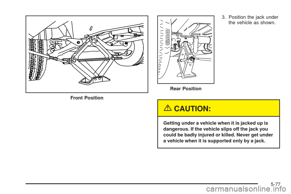 CHEVROLET EXPRESS PASSANGER 2005 1.G Owners Manual 3. Position the jack under
the vehicle as shown.
{CAUTION:
Getting under a vehicle when it is jacked up is
dangerous. If the vehicle slips off the jack you
could be badly injured or killed. Never get 