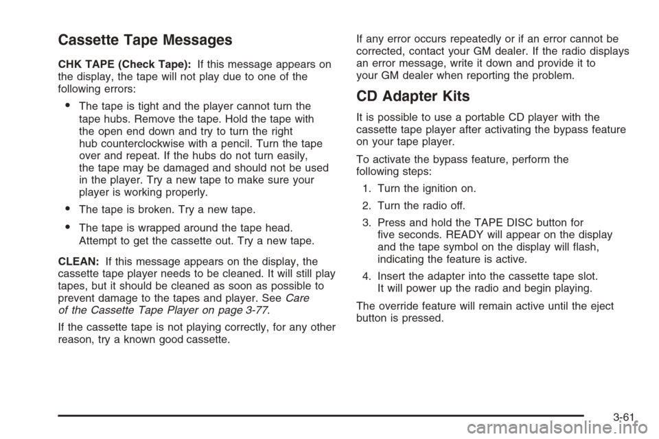 CHEVROLET EXPRESS PASSANGER 2006 1.G Owners Manual Cassette Tape Messages
CHK TAPE (Check Tape):If this message appears on
the display, the tape will not play due to one of the
following errors:
•The tape is tight and the player cannot turn the
tape CHEVROLET EXPRESS PASSANGER 2006 1.G Owners Manual Cassette Tape Messages
CHK TAPE (Check Tape):If this message appears on
the display, the tape will not play due to one of the
following errors:
•The tape is tight and the player cannot turn the
tape