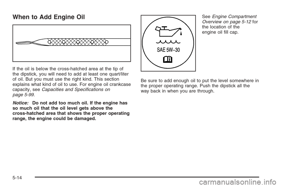 CHEVROLET EXPRESS PASSANGER 2006 1.G Owners Manual When to Add Engine Oil
If the oil is below the cross-hatched area at the tip of
the dipstick, you will need to add at least one quart/liter
of oil. But you must use the right kind. This section
explai