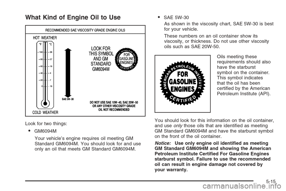CHEVROLET EXPRESS PASSANGER 2006 1.G Owners Manual What Kind of Engine Oil to Use
Look for two things:
•GM6094M
Your vehicle’s engine requires oil meeting GM
Standard GM6094M. You should look for and use
only an oil that meets GM Standard GM6094M. CHEVROLET EXPRESS PASSANGER 2006 1.G Owners Manual What Kind of Engine Oil to Use
Look for two things:
•GM6094M
Your vehicle’s engine requires oil meeting GM
Standard GM6094M. You should look for and use
only an oil that meets GM Standard GM6094M.