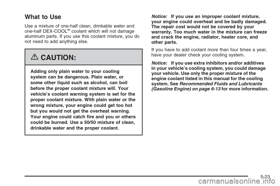 CHEVROLET EXPRESS PASSANGER 2006 1.G Owners Manual What to Use
Use a mixture of one-half clean, drinkable water and
one-half DEX-COOL®coolant which will not damage
aluminum parts. If you use this coolant mixture, you do
not need to add anything else.