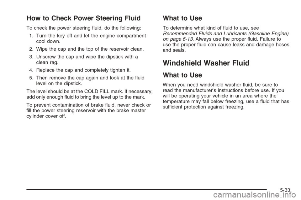 CHEVROLET EXPRESS PASSANGER 2006 1.G Owners Guide How to Check Power Steering Fluid
To check the power steering fluid, do the following:
1. Turn the key off and let the engine compartment
cool down.
2. Wipe the cap and the top of the reservoir clean CHEVROLET EXPRESS PASSANGER 2006 1.G Owners Guide How to Check Power Steering Fluid
To check the power steering fluid, do the following:
1. Turn the key off and let the engine compartment
cool down.
2. Wipe the cap and the top of the reservoir clean