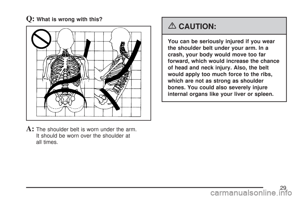 CHEVROLET EXPRESS PASSANGER 2007 1.G Owners Manual Q:What is wrong with this?
A:The shoulder belt is worn under the arm.
It should be worn over the shoulder at
all times.
{CAUTION:
You can be seriously injured if you wear
the shoulder belt under your 