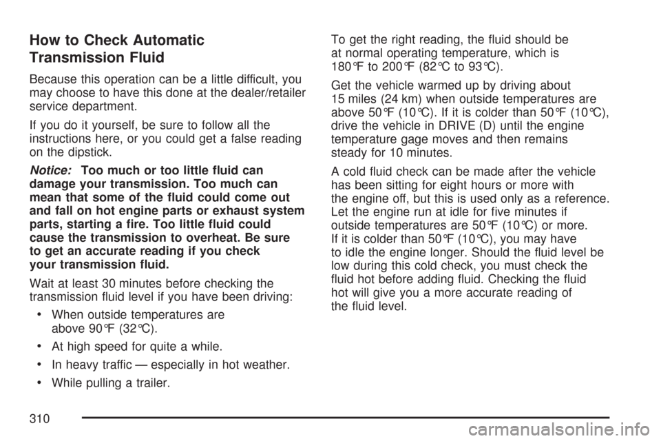 CHEVROLET EXPRESS PASSANGER 2007 1.G Owners Manual How to Check Automatic
Transmission Fluid
Because this operation can be a little difficult, you
may choose to have this done at the dealer/retailer
service department.
If you do it yourself, be sure t