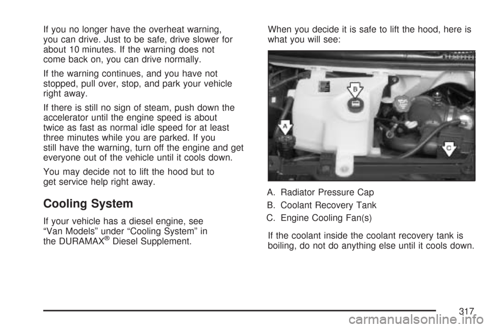 CHEVROLET EXPRESS PASSANGER 2007 1.G Owners Manual If you no longer have the overheat warning,
you can drive. Just to be safe, drive slower for
about 10 minutes. If the warning does not
come back on, you can drive normally.
If the warning continues, a