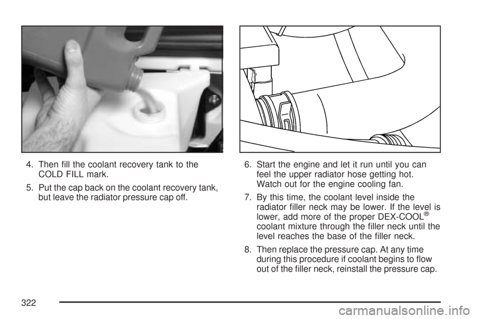 CHEVROLET EXPRESS PASSANGER 2007 1.G Owners Manual 4. Then ﬁll the coolant recovery tank to the
COLD FILL mark.
5. Put the cap back on the coolant recovery tank,
but leave the radiator pressure cap off.6. Start the engine and let it run until you ca