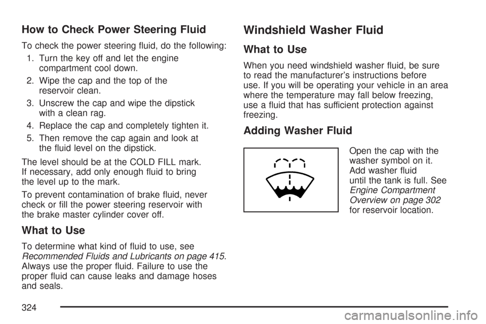 CHEVROLET EXPRESS PASSANGER 2007 1.G Owners Manual How to Check Power Steering Fluid
To check the power steering fluid, do the following:
1. Turn the key off and let the engine
compartment cool down.
2. Wipe the cap and the top of the
reservoir clean CHEVROLET EXPRESS PASSANGER 2007 1.G Owners Manual How to Check Power Steering Fluid
To check the power steering fluid, do the following:
1. Turn the key off and let the engine
compartment cool down.
2. Wipe the cap and the top of the
reservoir clean