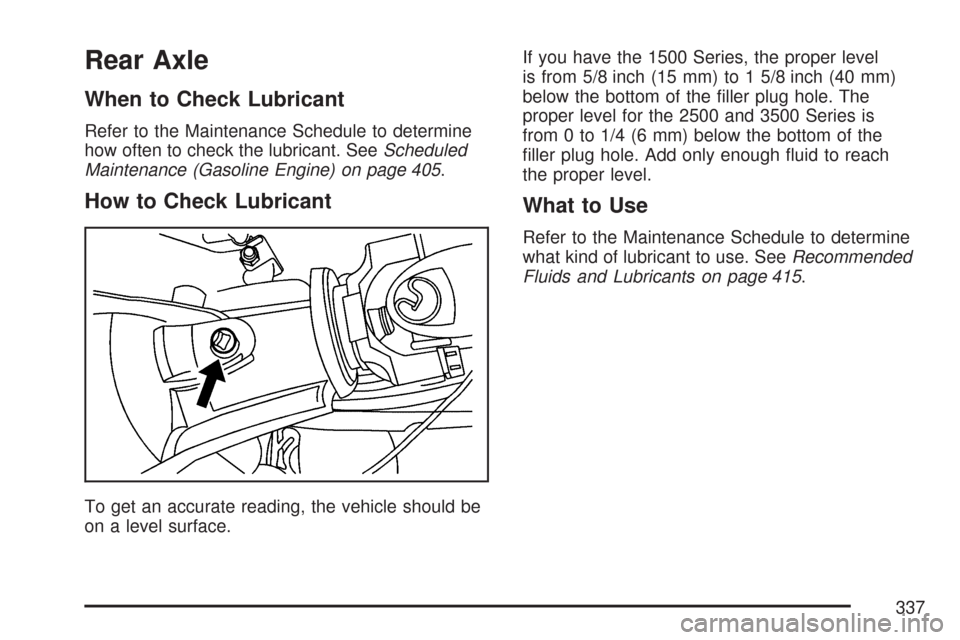 CHEVROLET EXPRESS PASSANGER 2007 1.G Owners Manual Rear Axle
When to Check Lubricant
Refer to the Maintenance Schedule to determine
how often to check the lubricant. SeeScheduled
Maintenance (Gasoline Engine) on page 405.
How to Check Lubricant
To get CHEVROLET EXPRESS PASSANGER 2007 1.G Owners Manual Rear Axle
When to Check Lubricant
Refer to the Maintenance Schedule to determine
how often to check the lubricant. SeeScheduled
Maintenance (Gasoline Engine) on page 405.
How to Check Lubricant
To get