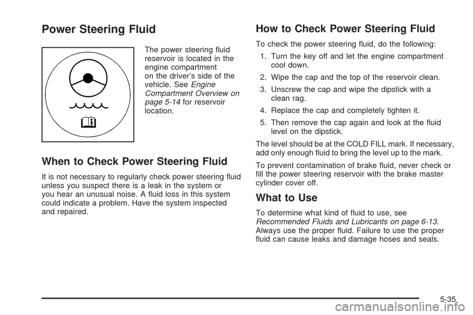 CHEVROLET EXPRESS PASSANGER 2008 1.G Owners Manual Power Steering Fluid
The power steering fluid
reservoir is located in the
engine compartment
on the driver’s side of the
vehicle. SeeEngine
Compartment Overview on
page 5-14for reservoir
location.
CHEVROLET EXPRESS PASSANGER 2008 1.G Owners Manual Power Steering Fluid
The power steering fluid
reservoir is located in the
engine compartment
on the driver’s side of the
vehicle. SeeEngine
Compartment Overview on
page 5-14for reservoir
location.