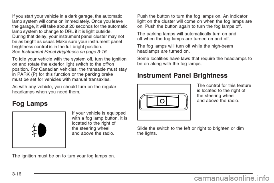 CHEVROLET HHR 2006 1.G Owners Manual If you start your vehicle in a dark garage, the automatic
lamp system will come on immediately. Once you leave
the garage, it will take about 20 seconds for the automatic
lamp system to change to DRL CHEVROLET HHR 2006 1.G Owners Manual If you start your vehicle in a dark garage, the automatic
lamp system will come on immediately. Once you leave
the garage, it will take about 20 seconds for the automatic
lamp system to change to DRL