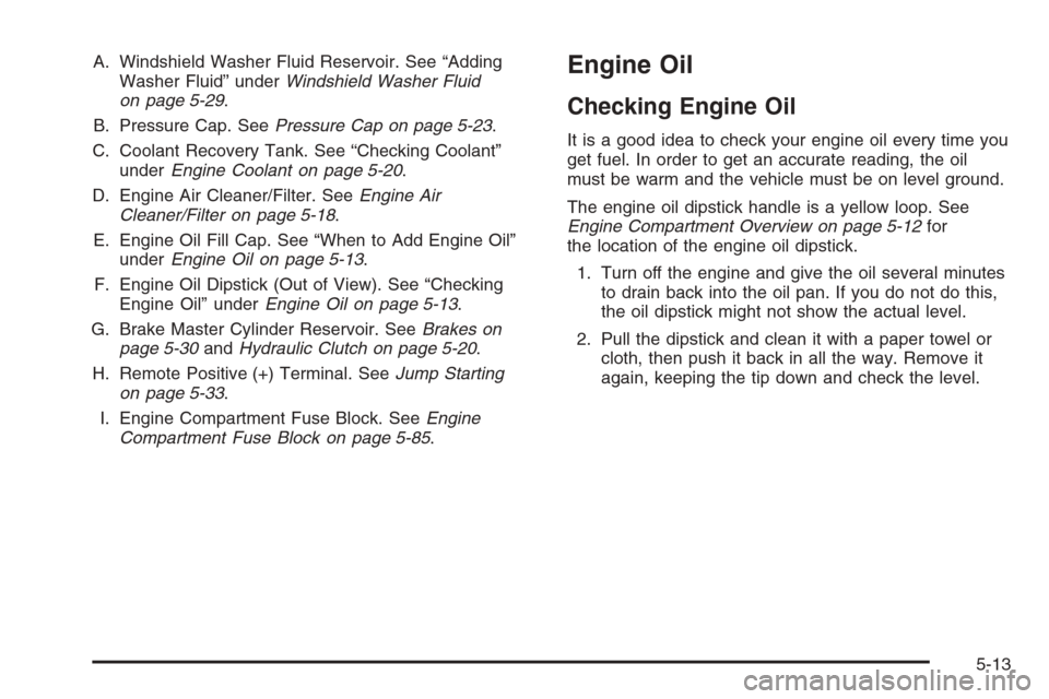 CHEVROLET HHR 2006 1.G Owners Manual A. Windshield Washer Fluid Reservoir. See “Adding
Washer Fluid” underWindshield Washer Fluid
on page 5-29.
B. Pressure Cap. SeePressure Cap on page 5-23.
C. Coolant Recovery Tank. See “Checking 