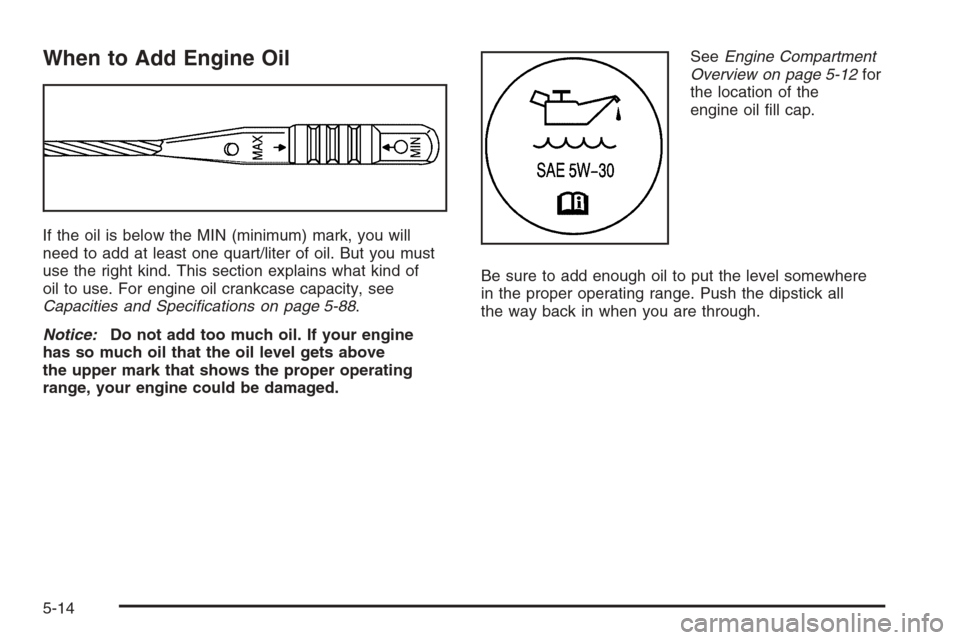 CHEVROLET HHR 2006 1.G Owners Manual When to Add Engine Oil
If the oil is below the MIN (minimum) mark, you will
need to add at least one quart/liter of oil. But you must
use the right kind. This section explains what kind of
oil to use.