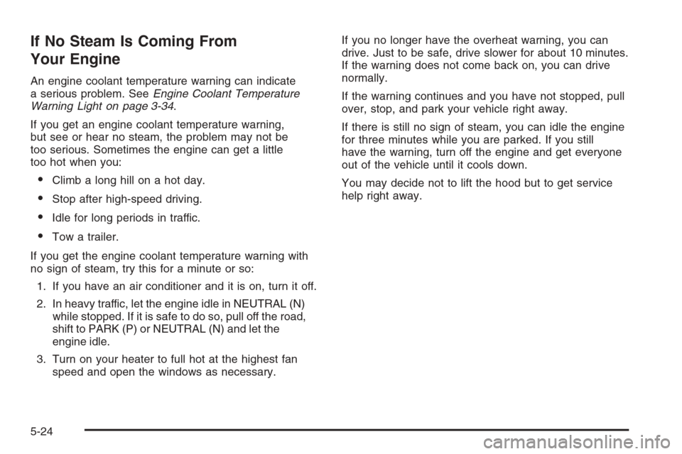 CHEVROLET HHR 2006 1.G Owners Manual If No Steam Is Coming From
Your Engine
An engine coolant temperature warning can indicate
a serious problem. SeeEngine Coolant Temperature
Warning Light on page 3-34.
If you get an engine coolant temp