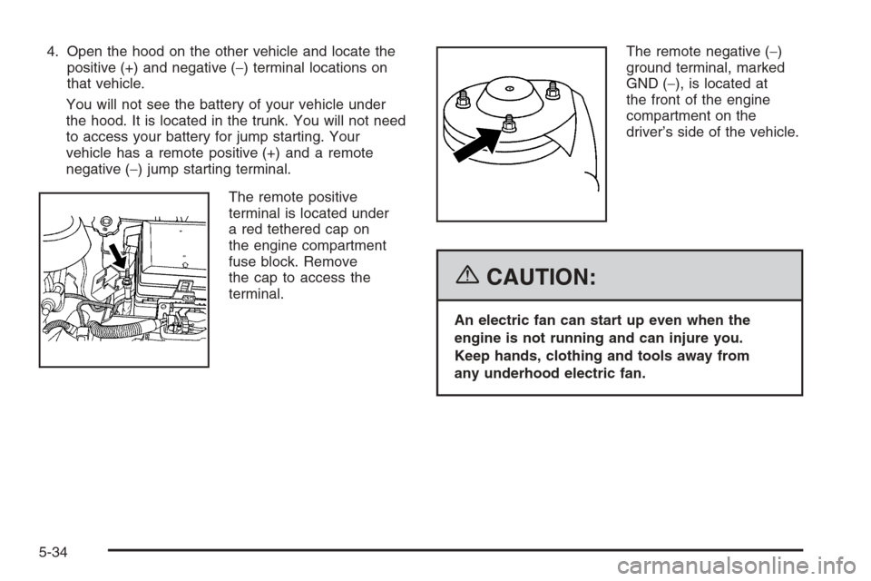 CHEVROLET HHR 2006 1.G Owners Manual 4. Open the hood on the other vehicle and locate the
positive (+) and negative (−) terminal locations on
that vehicle.
You will not see the battery of your vehicle under
the hood. It is located in t