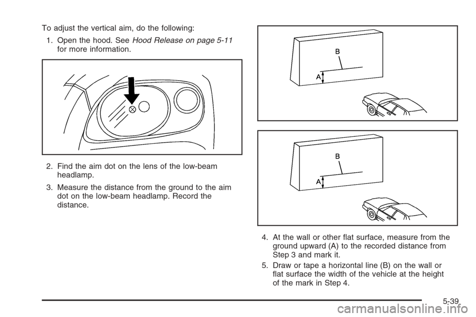 CHEVROLET HHR 2006 1.G Owners Manual To adjust the vertical aim, do the following:
1. Open the hood. SeeHood Release on page 5-11
for more information.
2. Find the aim dot on the lens of the low-beam
headlamp.
3. Measure the distance fro