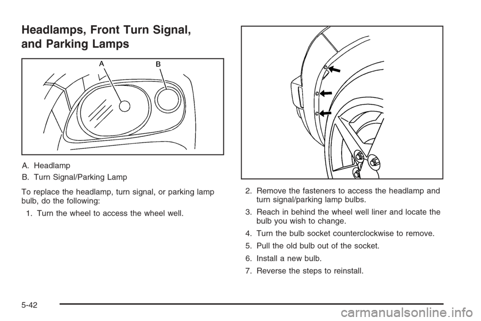 CHEVROLET HHR 2006 1.G Owners Manual Headlamps, Front Turn Signal,
and Parking Lamps
A. Headlamp
B. Turn Signal/Parking Lamp
To replace the headlamp, turn signal, or parking lamp
bulb, do the following:
1. Turn the wheel to access the wh CHEVROLET HHR 2006 1.G Owners Manual Headlamps, Front Turn Signal,
and Parking Lamps
A. Headlamp
B. Turn Signal/Parking Lamp
To replace the headlamp, turn signal, or parking lamp
bulb, do the following:
1. Turn the wheel to access the wh