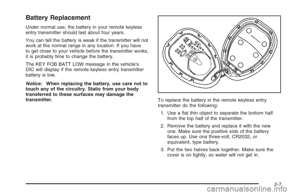 CHEVROLET HHR 2006 1.G Owners Manual Battery Replacement
Under normal use, the battery in your remote keyless
entry transmitter should last about four years.
You can tell the battery is weak if the transmitter will not
work at the normal CHEVROLET HHR 2006 1.G Owners Manual Battery Replacement
Under normal use, the battery in your remote keyless
entry transmitter should last about four years.
You can tell the battery is weak if the transmitter will not
work at the normal