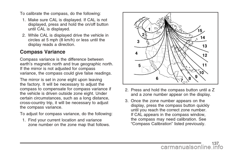 CHEVROLET HHR 2007 1.G Owners Manual To calibrate the compass, do the following:
1. Make sure CAL is displayed. If CAL is not
displayed, press and hold the on/off button
until CAL is displayed.
2. While CAL is displayed drive the vehicle CHEVROLET HHR 2007 1.G Owners Manual To calibrate the compass, do the following:
1. Make sure CAL is displayed. If CAL is not
displayed, press and hold the on/off button
until CAL is displayed.
2. While CAL is displayed drive the vehicle