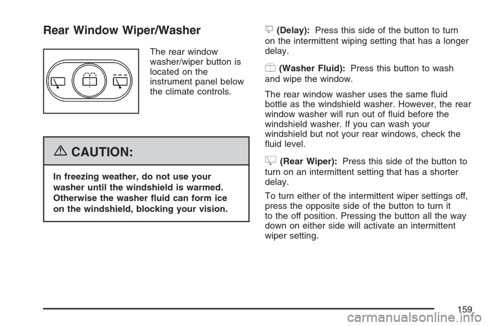 CHEVROLET HHR 2007 1.G Owners Manual Rear Window Wiper/Washer
The rear window
washer/wiper button is
located on the
instrument panel below
the climate controls.
{CAUTION:
In freezing weather, do not use your
washer until the windshield i
