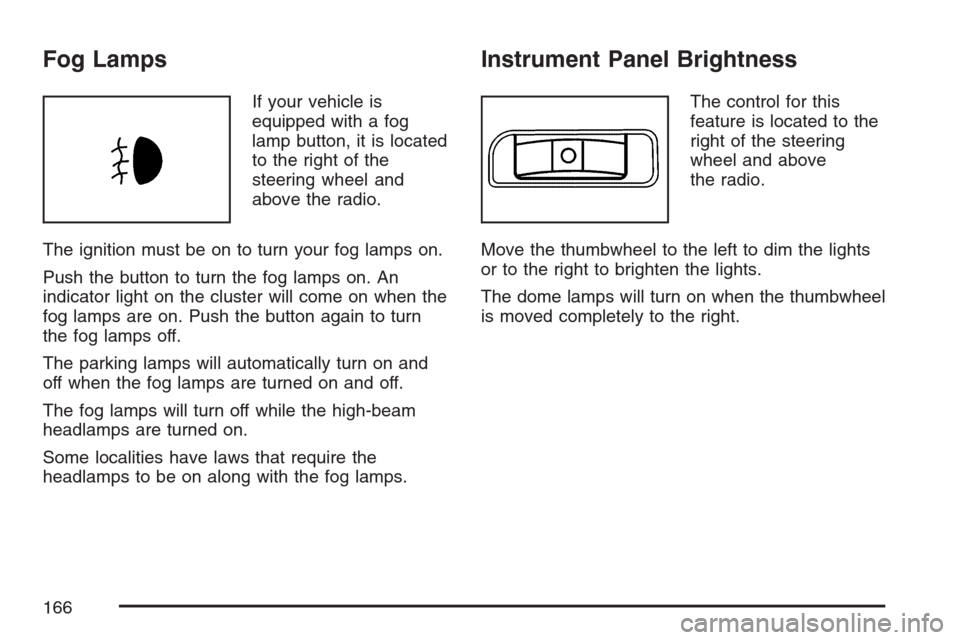 CHEVROLET HHR 2007 1.G Owners Manual Fog Lamps
If your vehicle is
equipped with a fog
lamp button, it is located
to the right of the
steering wheel and
above the radio.
The ignition must be on to turn your fog lamps on.
Push the button t CHEVROLET HHR 2007 1.G Owners Manual Fog Lamps
If your vehicle is
equipped with a fog
lamp button, it is located
to the right of the
steering wheel and
above the radio.
The ignition must be on to turn your fog lamps on.
Push the button t